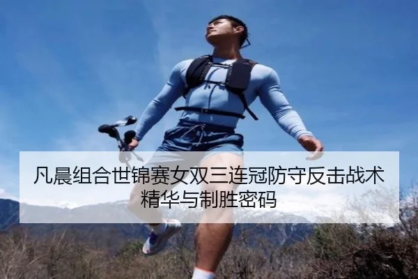 凡晨组合世锦赛女双三连冠防守反击战术精华与制胜密码