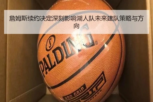 詹姆斯续约决定深刻影响湖人队未来建队策略与方向