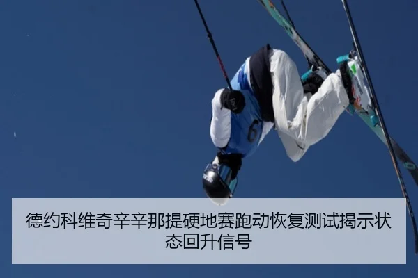 德约科维奇辛辛那提硬地赛跑动恢复测试揭示状态回升信号