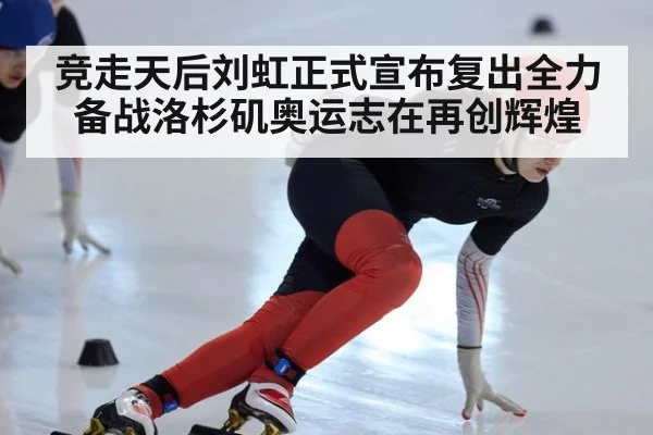 竞走天后刘虹正式宣布复出全力备战洛杉矶奥运志在再创辉煌