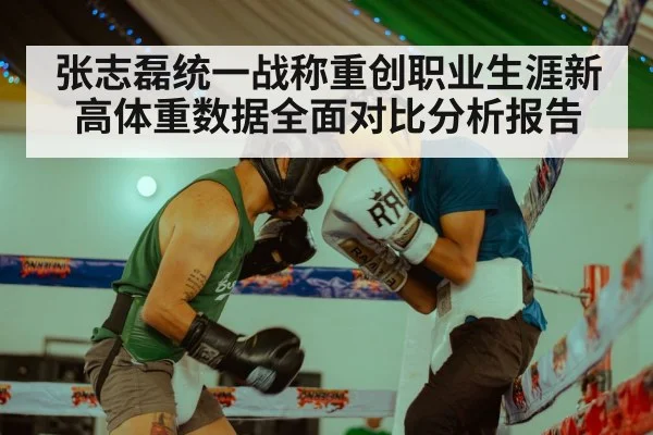 张志磊统一战称重创职业生涯新高体重数据全面对比分析报告
