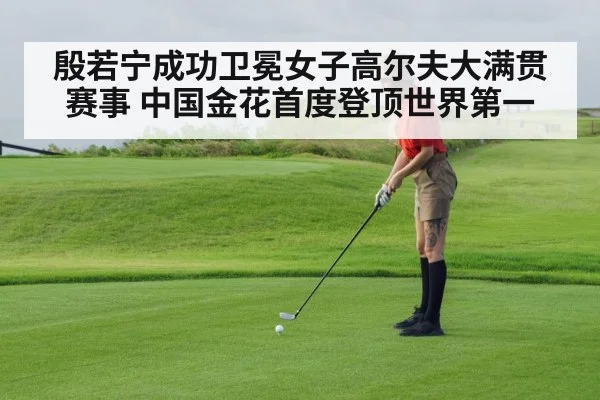殷若宁成功卫冕女子高尔夫大满贯赛事 中国金花首度登顶世界第一
