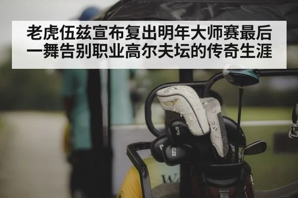 老虎伍兹宣布复出明年大师赛最后一舞告别职业高尔夫坛的传奇生涯