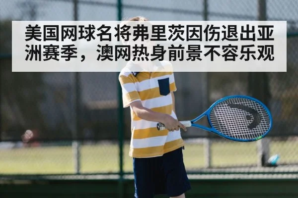 美国网球名将弗里茨因伤退出亚洲赛季，澳网热身前景不容乐观